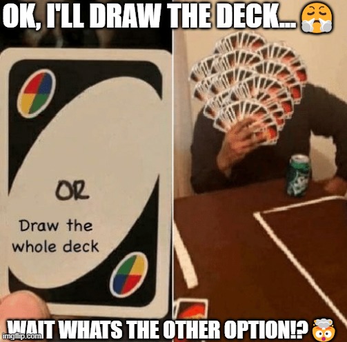 Forced in a different way | OK, I'LL DRAW THE DECK...😤; WAIT WHATS THE OTHER OPTION!?🤯 | image tagged in uno draw the whole deck,why | made w/ Imgflip meme maker