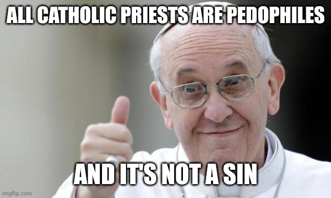 Pope Francis | ALL CATHOLIC PRIESTS ARE PEDOPHILES; AND IT'S NOT A SIN | image tagged in pope francis,catholic,pedophile,priest,funny,memes | made w/ Imgflip meme maker