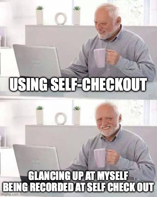 Self-check out | USING SELF-CHECKOUT; GLANCING UP AT MYSELF BEING RECORDED AT SELF CHECK OUT | image tagged in memes,hide the pain harold | made w/ Imgflip meme maker