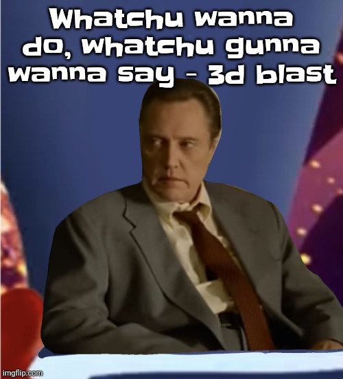 Guhb | Whatchu wanna do, whatchu gunna wanna say - 3d blast | image tagged in guhb | made w/ Imgflip meme maker
