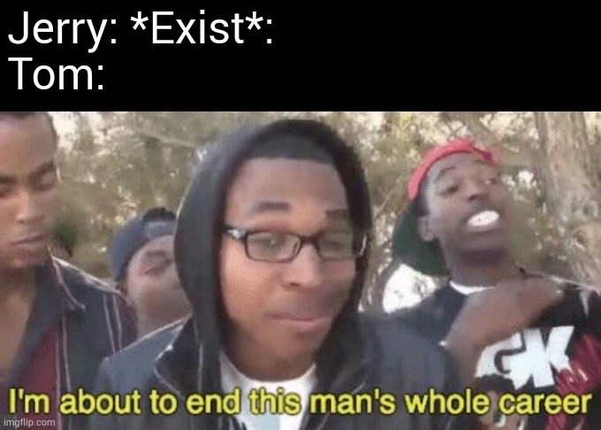 I’m about to end this man’s whole career | Jerry: *Exist*:

Tom: | image tagged in i m about to end this man s whole career | made w/ Imgflip meme maker