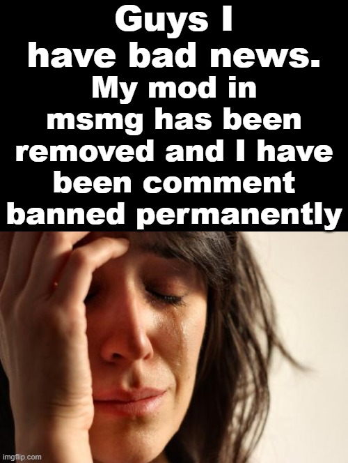 I can't comment anymore!!!!!!!!!!!! | Guys I have bad news. My mod in msmg has been removed and I have been comment banned permanently | image tagged in memes,first world problems | made w/ Imgflip meme maker