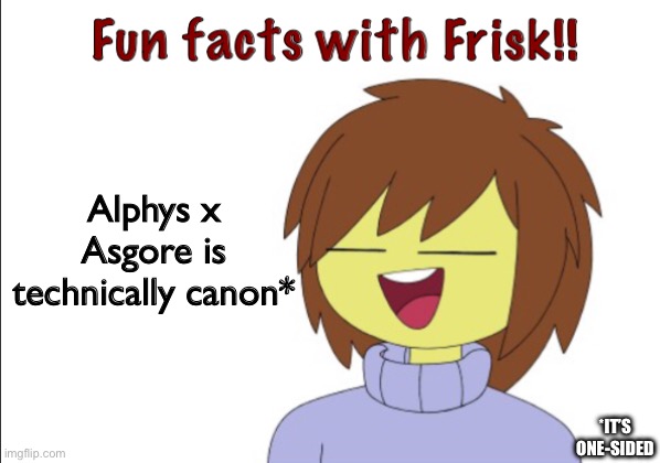 No I don’t ship them, just pointing it out | Alphys x Asgore is technically canon*; *IT’S ONE-SIDED | image tagged in fun facts with frisk | made w/ Imgflip meme maker