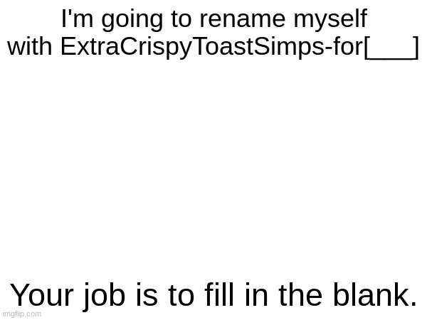 *Bad title* | I'm going to rename myself with ExtraCrispyToastSimps-for[___]; Your job is to fill in the blank. | image tagged in imagine looking at the tags | made w/ Imgflip meme maker