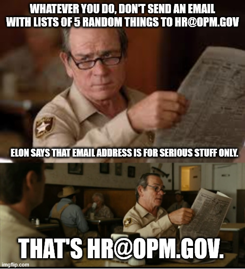 It probably wouldn't help things if you did. | WHATEVER YOU DO, DON'T SEND AN EMAIL WITH LISTS OF 5 RANDOM THINGS TO HR@OPM.GOV; ELON SAYS THAT EMAIL ADDRESS IS FOR SERIOUS STUFF ONLY. THAT'S HR@OPM.GOV. | image tagged in tommy explains,elon musk,doge | made w/ Imgflip meme maker