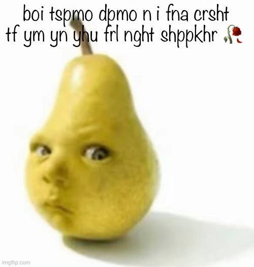 Da pear baby | boi tspmo dpmo n i fna crsht tf ym yn yhu frl nght shppkhr 🥀 | image tagged in da pear baby | made w/ Imgflip meme maker