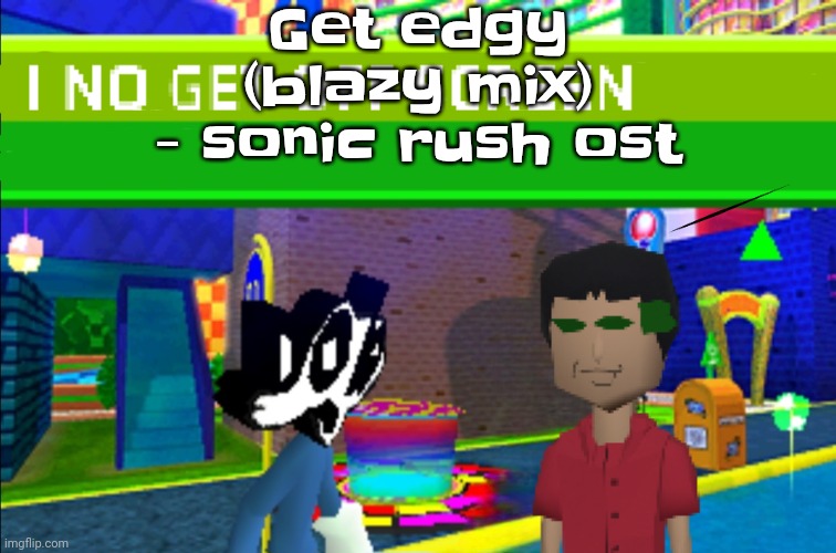 TS A BANGER | Get edgy (blazy mix) - sonic rush ost | image tagged in i no get off screen | made w/ Imgflip meme maker