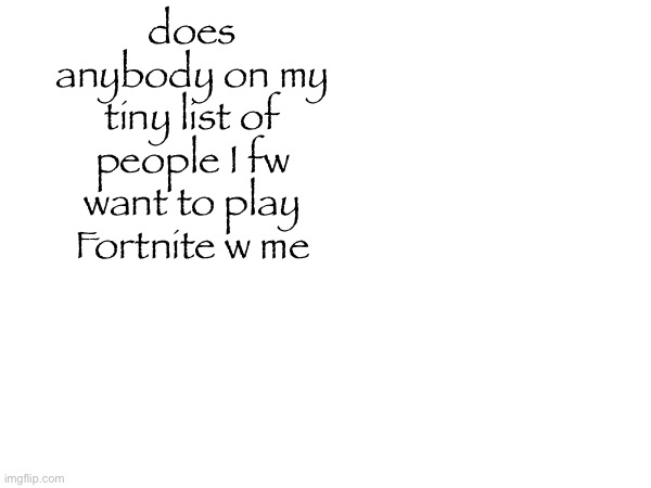 does anybody on my tiny list of people I fw want to play Fortnite w me | made w/ Imgflip meme maker