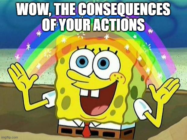 spongebob rainbow | WOW, THE CONSEQUENCES OF YOUR ACTIONS | image tagged in spongebob rainbow | made w/ Imgflip meme maker