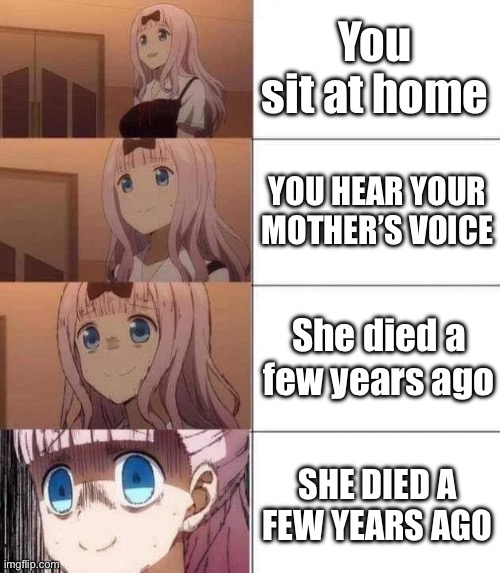 chika template | You sit at home; YOU HEAR YOUR MOTHER’S VOICE; She died a few years ago; SHE DIED A FEW YEARS AGO | image tagged in chika template | made w/ Imgflip meme maker