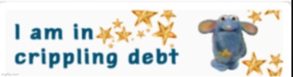 I am in crippling debt | image tagged in i am in crippling debt | made w/ Imgflip meme maker