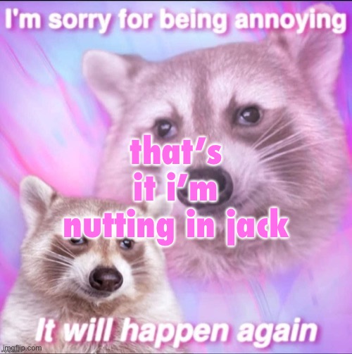 obviously a joke | that’s it i’m nutting in jack | image tagged in sorry for being annoying | made w/ Imgflip meme maker