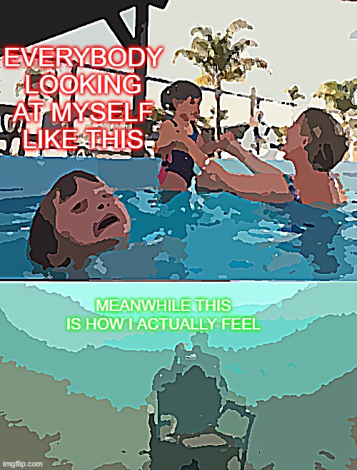 Mother Ignoring Kid Drowning In A Pool | EVERYBODY LOOKING AT MYSELF LIKE THIS; MEANWHILE THIS IS HOW I ACTUALLY FEEL | image tagged in mother ignoring kid drowning in a pool | made w/ Imgflip meme maker