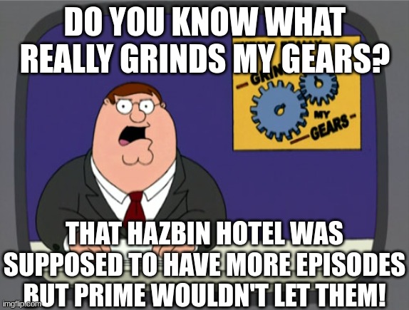 Peter Griffin News | DO YOU KNOW WHAT REALLY GRINDS MY GEARS? THAT HAZBIN HOTEL WAS SUPPOSED TO HAVE MORE EPISODES BUT PRIME WOULDN'T LET THEM! | image tagged in family guy,hazbin hotel,hh,prime,amazon,peter griffin | made w/ Imgflip meme maker