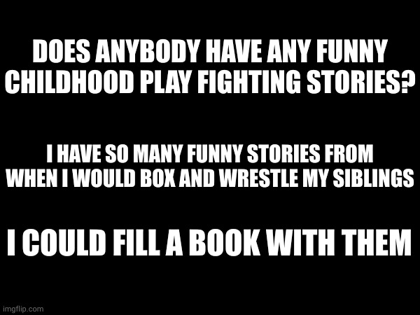 DOES ANYBODY HAVE ANY FUNNY CHILDHOOD PLAY FIGHTING STORIES? I HAVE SO MANY FUNNY STORIES FROM WHEN I WOULD BOX AND WRESTLE MY SIBLINGS; I COULD FILL A BOOK WITH THEM | made w/ Imgflip meme maker
