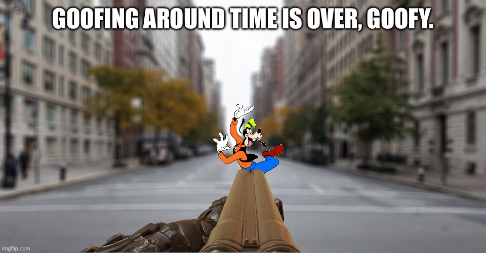 POV: you kill goofy | GOOFING AROUND TIME IS OVER, GOOFY. | image tagged in memes,dank memes,disney,funny,wtf,first world problems | made w/ Imgflip meme maker