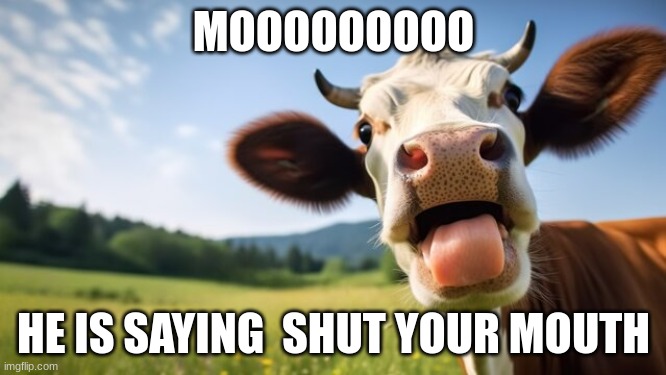 MOOOOOOOOO; HE IS SAYING  SHUT YOUR MOUTH | made w/ Imgflip meme maker