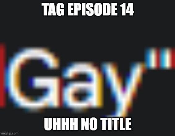 TAG ep 14.mp3 | TAG EPISODE 14; UHHH NO TITLE | image tagged in tag,roleplaying | made w/ Imgflip meme maker