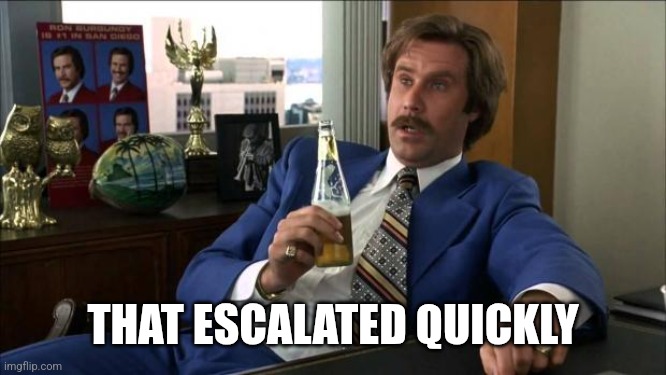 Ron Burgundy | THAT ESCALATED QUICKLY | image tagged in ron burgundy | made w/ Imgflip meme maker