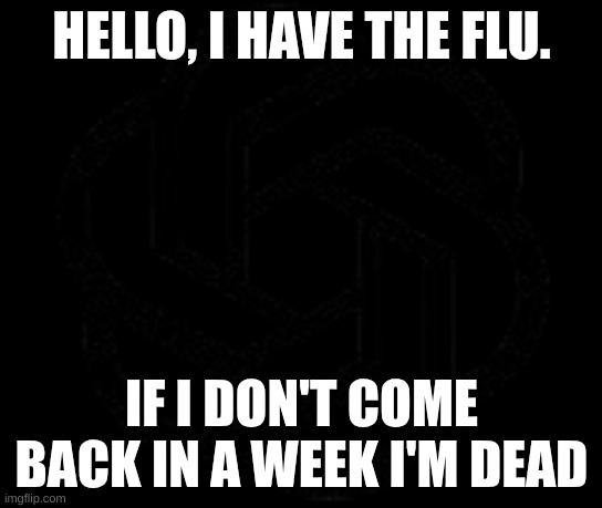 I am gonna be die ): | HELLO, I HAVE THE FLU. IF I DON'T COME BACK IN A WEEK I'M DEAD | image tagged in death,flu,whar,nyeh heh heh,i see you | made w/ Imgflip meme maker