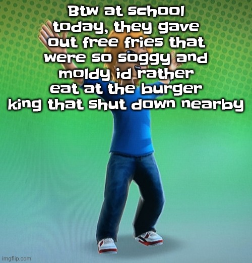 Fucked up mii | Btw at school today, they gave out free fries that were so soggy and moldy id rather eat at the burger king that shut down nearby | image tagged in fucked up mii | made w/ Imgflip meme maker