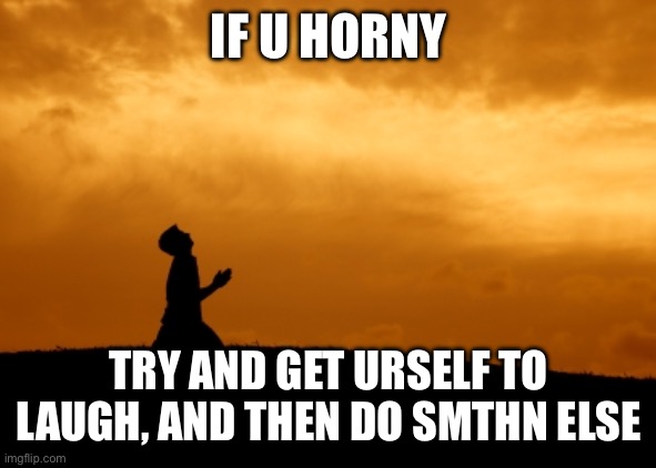 Have a good day | IF U HORNY; TRY AND GET URSELF TO LAUGH, AND THEN DO SMTHN ELSE | image tagged in prayer | made w/ Imgflip meme maker