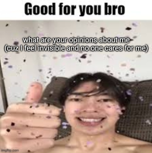 Good for you bro (Iraqi_Randomizer temp) | what are your opinions about me
(cuz I feel invisible and no one cares for me) | image tagged in good for you bro iraqi_randomizer temp | made w/ Imgflip meme maker