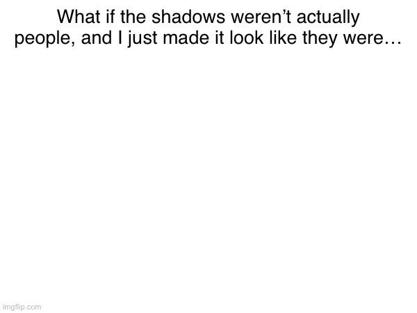 What if the shadows weren’t actually people, and I just made it look like they were… | made w/ Imgflip meme maker