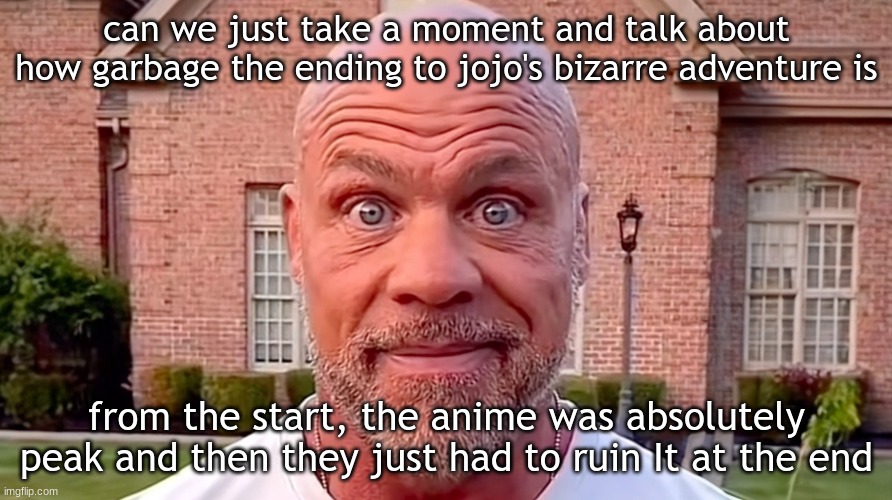 "bro post this in anime stream" I'm not waiting 2 days for my post to be featured schlwadgationator | can we just take a moment and talk about how garbage the ending to jojo's bizarre adventure is; from the start, the anime was absolutely peak and then they just had to ruin It at the end | image tagged in kurt angle stare | made w/ Imgflip meme maker