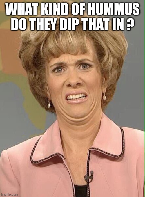 Eww | WHAT KIND OF HUMMUS DO THEY DIP THAT IN ? | image tagged in eww | made w/ Imgflip meme maker