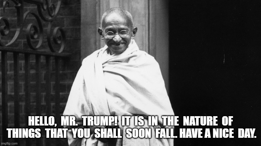 Maga's Greatest Enemy | HELLO,  MR.  TRUMP!  IT  IS  IN  THE  NATURE  OF  THINGS  THAT  YOU  SHALL  SOON  FALL. HAVE A NICE  DAY. | image tagged in gandhi | made w/ Imgflip meme maker