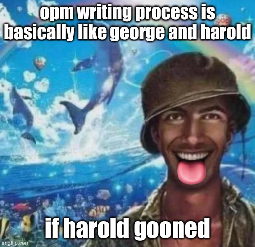 freaky 1000 yard symphony | opm writing process is basically like george and harold; if harold gooned | image tagged in freaky 1000 yard symphony | made w/ Imgflip meme maker