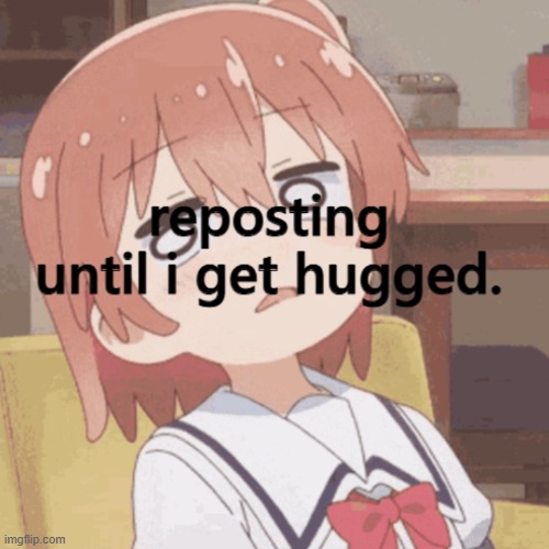 reposting until i get hugged | image tagged in reposting until i get hugged | made w/ Imgflip meme maker