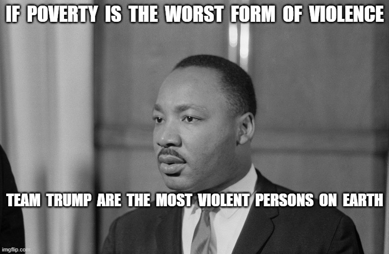 Speaking to His Murderers | IF  POVERTY  IS  THE  WORST  FORM  OF  VIOLENCE; TEAM  TRUMP  ARE  THE  MOST  VIOLENT  PERSONS  ON  EARTH | made w/ Imgflip meme maker