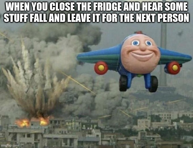 fridge | WHEN YOU CLOSE THE FRIDGE AND HEAR SOME STUFF FALL AND LEAVE IT FOR THE NEXT PERSON | image tagged in plane flying from explosions | made w/ Imgflip meme maker