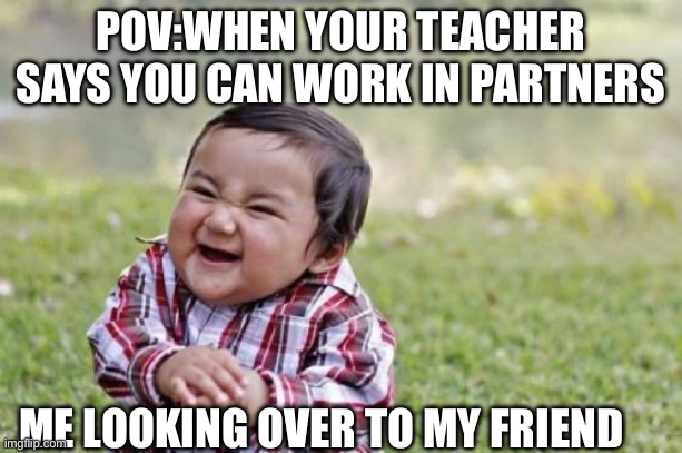 Hehhehehe | POV:WHEN YOUR TEACHER SAYS YOU CAN WORK IN PARTNERS; ME LOOKING OVER TO MY FRIEND | image tagged in memes,evil toddler | made w/ Imgflip meme maker