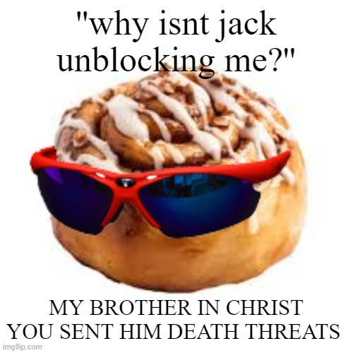 cool ass cinnamon bun | ''why isnt jack unblocking me?''; MY BROTHER IN CHRIST YOU SENT HIM DEATH THREATS | image tagged in cool ass cinnamon bun | made w/ Imgflip meme maker