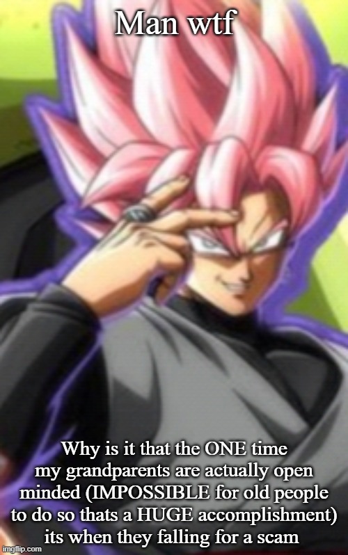 Smart goku black | Man wtf; Why is it that the ONE time my grandparents are actually open minded (IMPOSSIBLE for old people to do so thats a HUGE accomplishment) its when they falling for a scam | image tagged in smart goku black | made w/ Imgflip meme maker