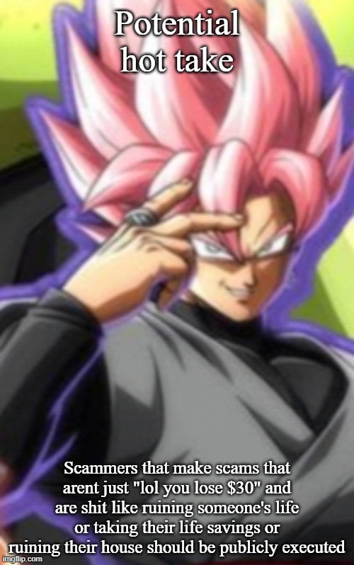 Smart goku black | Potential hot take; Scammers that make scams that arent just "lol you lose $30" and are shit like ruining someone's life or taking their life savings or ruining their house should be publicly executed | image tagged in smart goku black | made w/ Imgflip meme maker