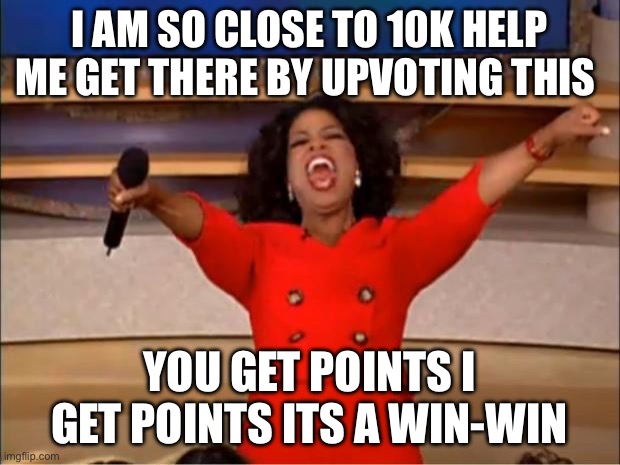 Oprah You Get A | I AM SO CLOSE TO 10K HELP ME GET THERE BY UPVOTING THIS; YOU GET POINTS I GET POINTS ITS A WIN-WIN | image tagged in memes,oprah you get a | made w/ Imgflip meme maker