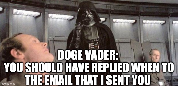 Doge Vader | DOGE VADER: 
YOU SHOULD HAVE REPLIED WHEN TO THE EMAIL THAT I SENT YOU | image tagged in darth vader,elon musk,doge,politics,political meme,government | made w/ Imgflip meme maker