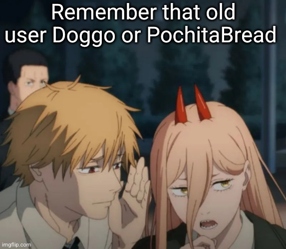 Denji and power | Remember that old user Doggo or PochitaBread | image tagged in denji and power | made w/ Imgflip meme maker