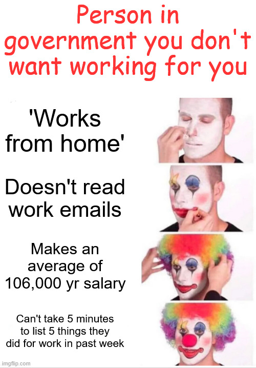 If you are being honest, this is the person in government you don't want working for you | Person in government you don't want working for you; 'Works from home'; Doesn't read work emails; Makes an average of 106,000 yr salary; Can't take 5 minutes to list 5 things they did for work in past week | image tagged in memes,clown applying makeup,government employee,everyone can do without | made w/ Imgflip meme maker