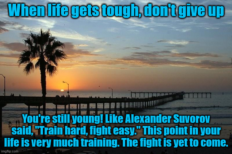 Day 2 of posting something uplifting every day | When life gets tough, don't give up; You're still young! Like Alexander Suvorov said, "Train hard, fight easy." This point in your life is very much training. The fight is yet to come. | image tagged in ocean beach pier | made w/ Imgflip meme maker