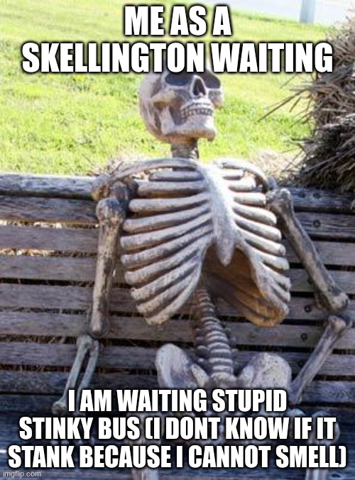 Waiting Skeleton | ME AS A SKELLINGTON WAITING; I AM WAITING STUPID STINKY BUS (I DONT KNOW IF IT STANK BECAUSE I CANNOT SMELL) | image tagged in memes,waiting skeleton | made w/ Imgflip meme maker