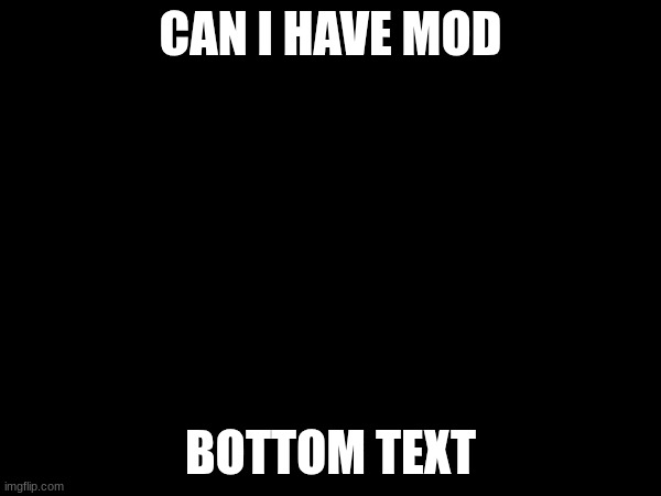 CAN I HAVE MOD; BOTTOM TEXT | made w/ Imgflip meme maker