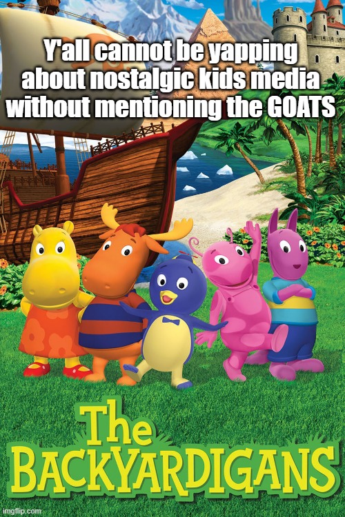 The Backyardigans | Y'all cannot be yapping about nostalgic kids media without mentioning the GOATS | image tagged in the backyardigans | made w/ Imgflip meme maker