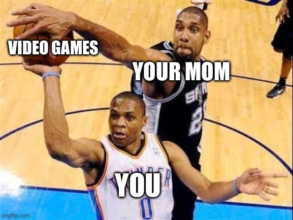 you have to do your homework | VIDEO GAMES; YOUR MOM; YOU | image tagged in video game,parents,life,basketball | made w/ Imgflip meme maker