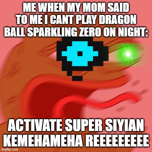 REEEEEEEEEEEEEEEEEEEEEE | ME WHEN MY MOM SAID TO ME I CANT PLAY DRAGON BALL SPARKLING ZERO ON NIGHT:; ACTIVATE SUPER SIYIAN KEMEHAMEHA REEEEEEEEE | image tagged in reeeeeeeeeeeeeeeeeeeeee | made w/ Imgflip meme maker