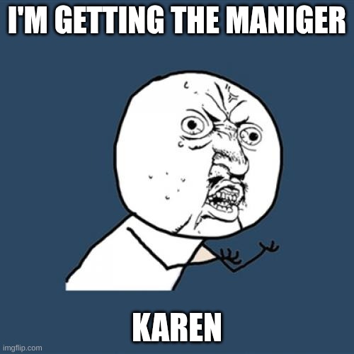 Y U No Meme | I'M GETTING THE MANIGER; KAREN | image tagged in memes,y u no | made w/ Imgflip meme maker